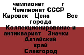 11.1) чемпионат : 1973 г - Чемпионат СССР - Кировск › Цена ­ 99 - Все города Коллекционирование и антиквариат » Значки   . Алтайский край,Славгород г.